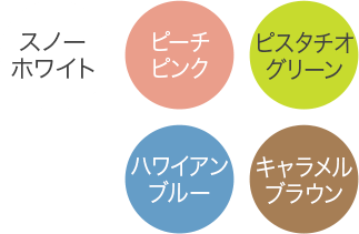スノーホワイト・ピーチピンク・ピスタチオグリーン・ハワイアンブルー・キャラメルブラウン
